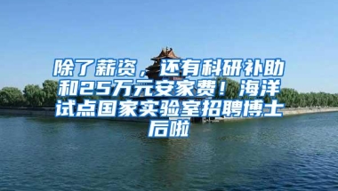 除了薪资，还有科研补助和25万元安家费！海洋试点国家实验室招聘博士后啦