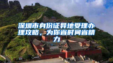 深圳市身份证异地受理办理攻略，为你省时间省精力