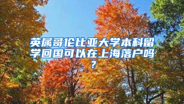 英属哥伦比亚大学本科留学回国可以在上海落户吗？