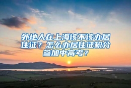 外地人在上海该不该办居住证？怎么办居住证积分参加中高考？