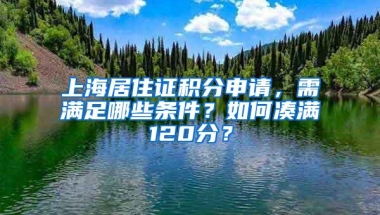 上海居住证积分申请，需满足哪些条件？如何凑满120分？