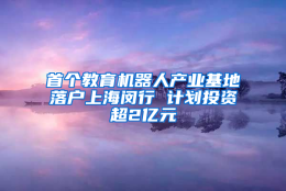 首个教育机器人产业基地落户上海闵行 计划投资超2亿元