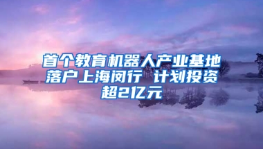 首个教育机器人产业基地落户上海闵行 计划投资超2亿元