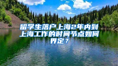 留学生落户上海2年内到上海工作的时间节点如何界定？