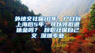 外地交社保10年，户口到上海后5年，可以领取退休金吗？ 辞职社保自己交 深圳专业