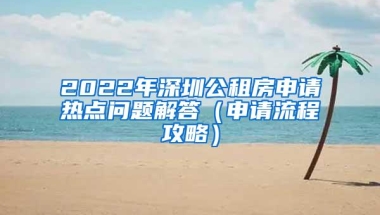 2022年深圳公租房申请热点问题解答（申请流程攻略）