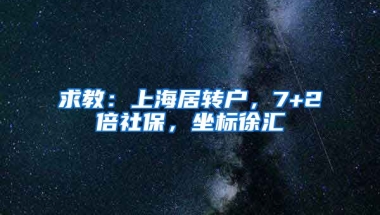 求教：上海居转户，7+2倍社保，坐标徐汇