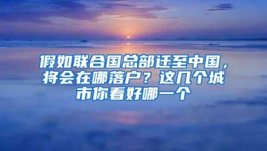 假如联合国总部迁至中国，将会在哪落户？这几个城市你看好哪一个