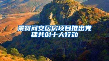 景贤阁安居房项目推出党建共创十大行动