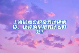 上海试点公积金异地还房贷，这样的举措有什么好处？