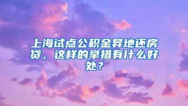 上海试点公积金异地还房贷，这样的举措有什么好处？