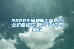 2020年深圳职工离职后公积金提取！微信公众号提取