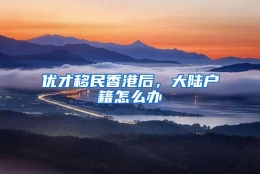 优才移民香港后，大陆户籍怎么办