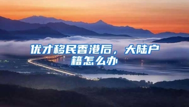 优才移民香港后，大陆户籍怎么办