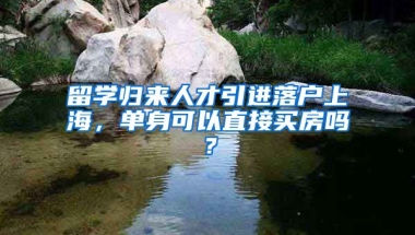 留学归来人才引进落户上海，单身可以直接买房吗？