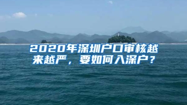 2020年深圳户口审核越来越严，要如何入深户？