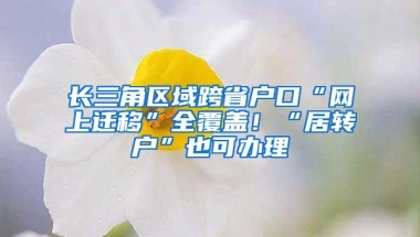 长三角区域跨省户口“网上迁移”全覆盖！“居转户”也可办理