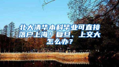 北大清华本科毕业可直接落户上海！复旦、上交大怎么办？