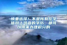 慎重选择！不是所有在学信网上可查的学历，都可以用来办理积分的