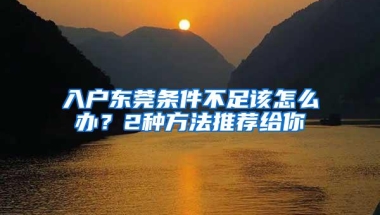 入户东莞条件不足该怎么办？2种方法推荐给你