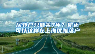 居转户只能等7年？你还可以这样在上海优雅落户