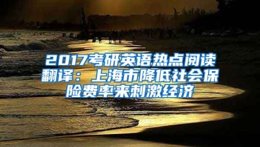 2017考研英语热点阅读翻译：上海市降低社会保险费率来刺激经济