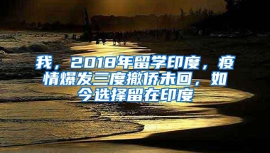 我，2018年留学印度，疫情爆发三度撤侨未回，如今选择留在印度