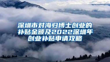 深圳市对海归博士创业的补贴金额及2022深圳年创业补贴申请攻略