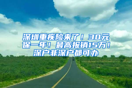 深圳重疾险来了！30元保一年！最高报销15万！深户非深户都可办