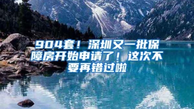 904套！深圳又一批保障房开始申请了！这次不要再错过啦