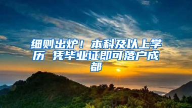 细则出炉！本科及以上学历 凭毕业证即可落户成都