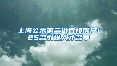 上海公示第三批直接落户125名引进人才名单