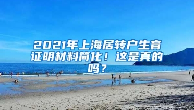 2021年上海居转户生育证明材料简化！这是真的吗？