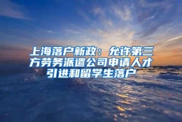 上海落户新政：允许第三方劳务派遣公司申请人才引进和留学生落户