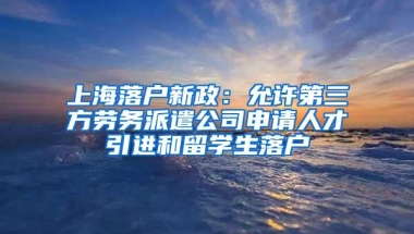 上海落户新政：允许第三方劳务派遣公司申请人才引进和留学生落户