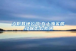 入职异地公司,在上海买房,社保怎么缴纳