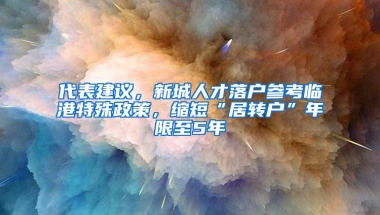 代表建议，新城人才落户参考临港特殊政策，缩短“居转户”年限至5年