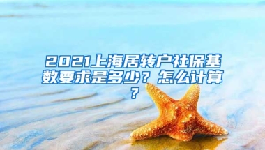 2021上海居转户社保基数要求是多少？怎么计算？