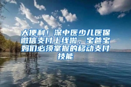 大便利！深中医少儿医保微信支付上线啦，宝爸宝妈们必须掌握的移动支付技能