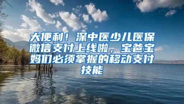 大便利！深中医少儿医保微信支付上线啦，宝爸宝妈们必须掌握的移动支付技能