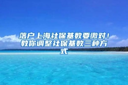 落户上海社保基数要缴对！教你调整社保基数三种方式