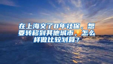 在上海交了8年社保，想要转移到其他城市，怎么样做比较划算？