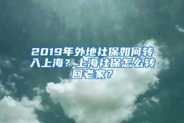 2019年外地社保如何转入上海？上海社保怎么转回老家？