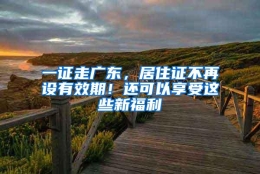 一证走广东，居住证不再设有效期！还可以享受这些新福利