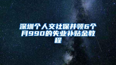 深圳个人交社保并领6个月990的失业补贴金教程