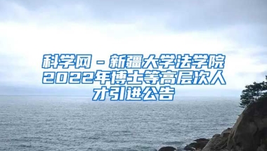 科学网－新疆大学法学院2022年博士等高层次人才引进公告