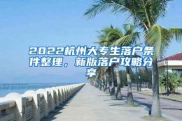 2022杭州大专生落户条件整理，新版落户攻略分享