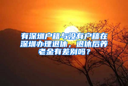 有深圳户籍与没有户籍在深圳办理退休，退休后养老金有差别吗？