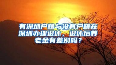 有深圳户籍与没有户籍在深圳办理退休，退休后养老金有差别吗？