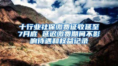 十行业社保缴费征收延至7月底 延迟缴费期间不影响待遇和权益记录